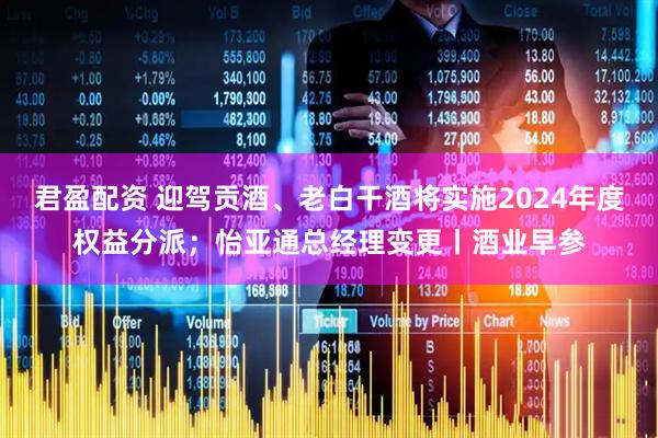 君盈配资 迎驾贡酒、老白干酒将实施2024年度权益分派；怡亚通总经理变更丨酒业早参