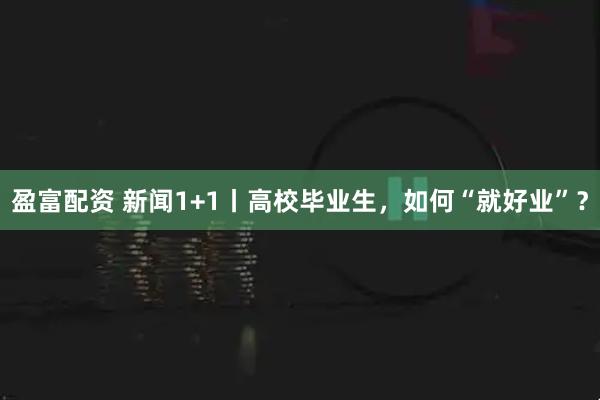 盈富配资 新闻1+1丨高校毕业生，如何“就好业”？