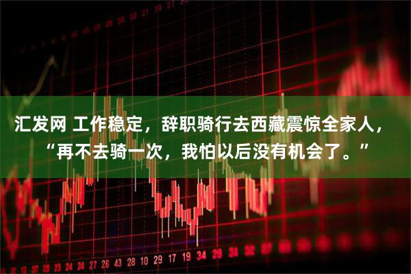 汇发网 工作稳定，辞职骑行去西藏震惊全家人， “再不去骑一次，我怕以后没有机会了。”