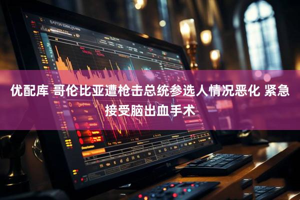 优配库 哥伦比亚遭枪击总统参选人情况恶化 紧急接受脑出血手术