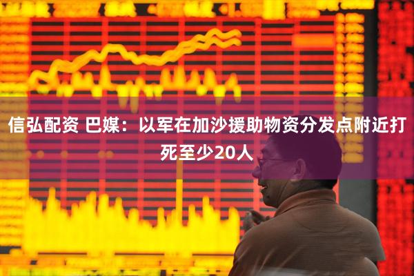 信弘配资 巴媒：以军在加沙援助物资分发点附近打死至少20人