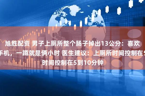 旭胜配资 男子上厕所整个肠子掉出13公分：喜欢上厕所玩手机，一蹲就是俩小时 医生建议：上厕所时间控制在5到10分钟