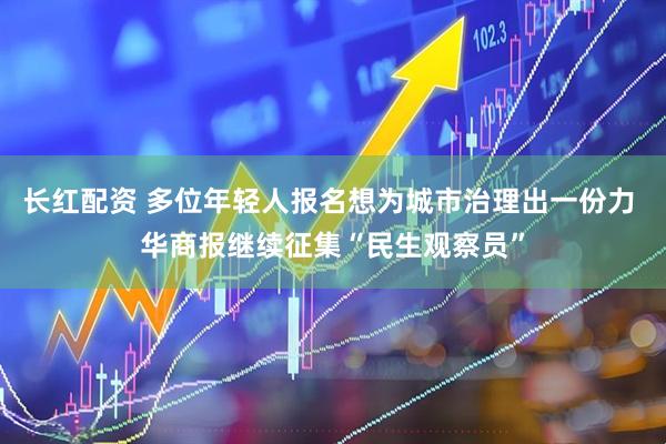 长红配资 多位年轻人报名想为城市治理出一份力 华商报继续征集“民生观察员”