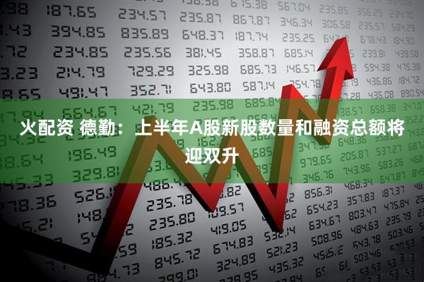 火配资 德勤：上半年A股新股数量和融资总额将迎双升