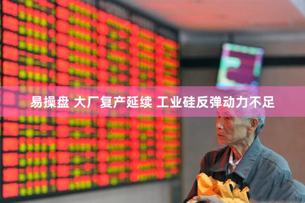 易操盘 大厂复产延续 工业硅反弹动力不足