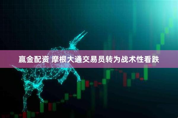 赢金配资 摩根大通交易员转为战术性看跌