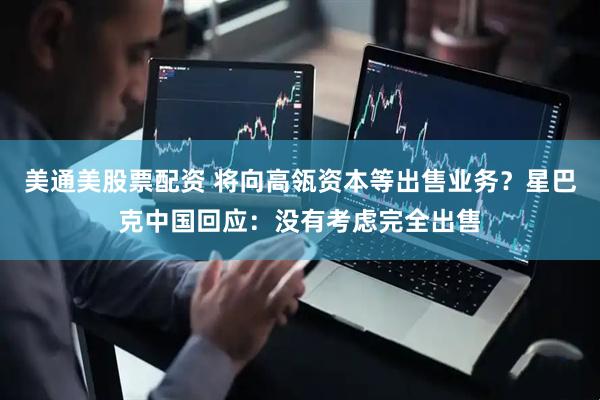 美通美股票配资 将向高瓴资本等出售业务？星巴克中国回应：没有考虑完全出售