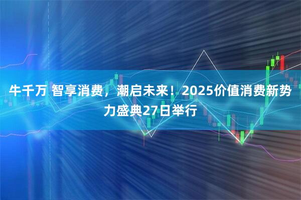 牛千万 智享消费，潮启未来！2025价值消费新势力盛典27日举行