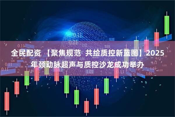 全民配资 【聚焦规范  共绘质控新蓝图】2025年颈动脉超声与质控沙龙成功举办