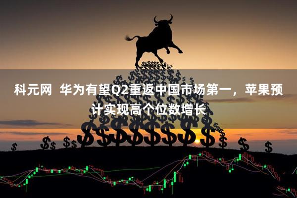 科元网  华为有望Q2重返中国市场第一，苹果预计实现高个位数增长