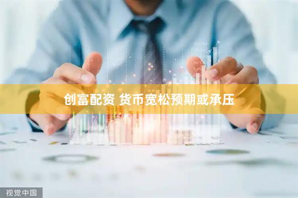 创富配资 货币宽松预期或承压