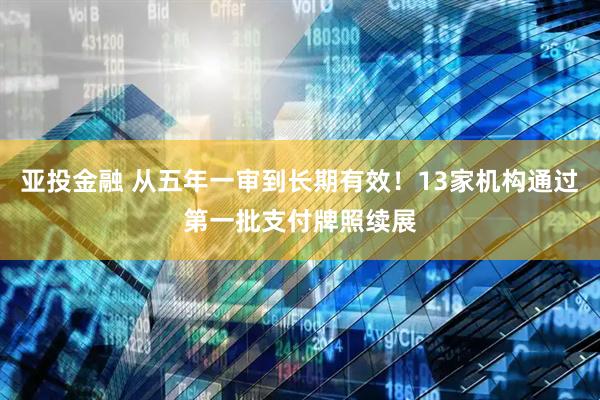 亚投金融 从五年一审到长期有效！13家机构通过第一批支付牌照续展