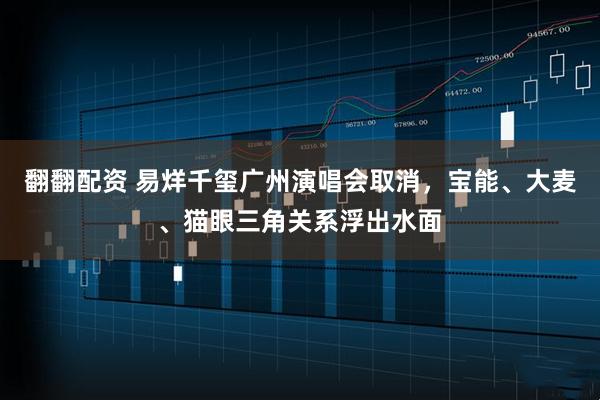 翻翻配资 易烊千玺广州演唱会取消，宝能、大麦、猫眼三角关系浮出水面