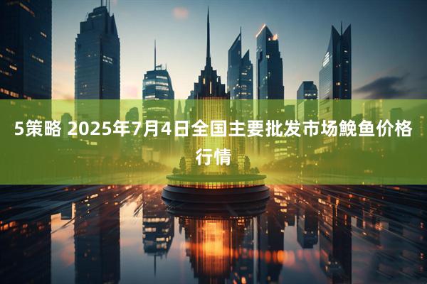 5策略 2025年7月4日全国主要批发市场鮸鱼价格行情