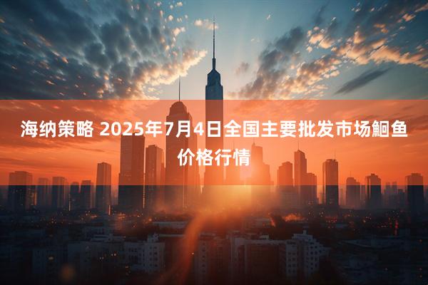 海纳策略 2025年7月4日全国主要批发市场鮰鱼价格行情