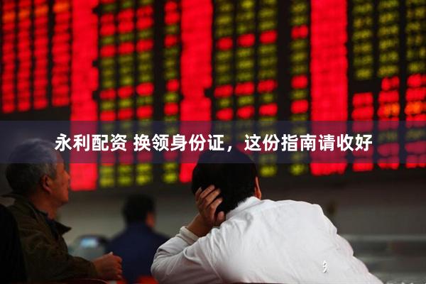 永利配资 换领身份证，这份指南请收好