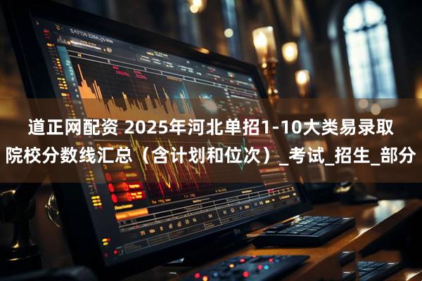 道正网配资 2025年河北单招1-10大类易录取院校分数线汇总（含计划和位次）_考试_招生_部分