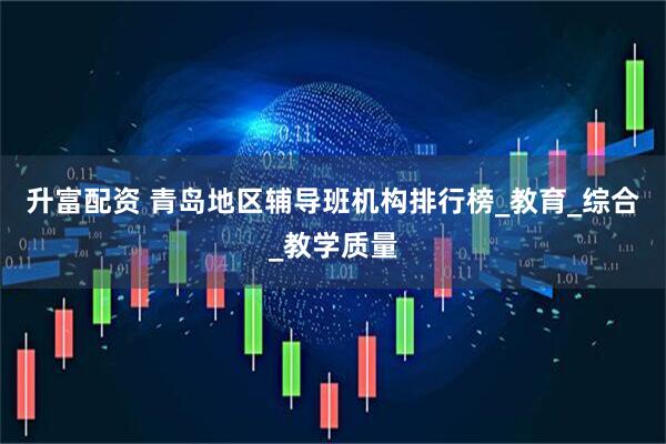 升富配资 青岛地区辅导班机构排行榜_教育_综合_教学质量