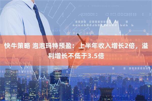 快牛策略 泡泡玛特预盈：上半年收入增长2倍，溢利增长不低于3.5倍
