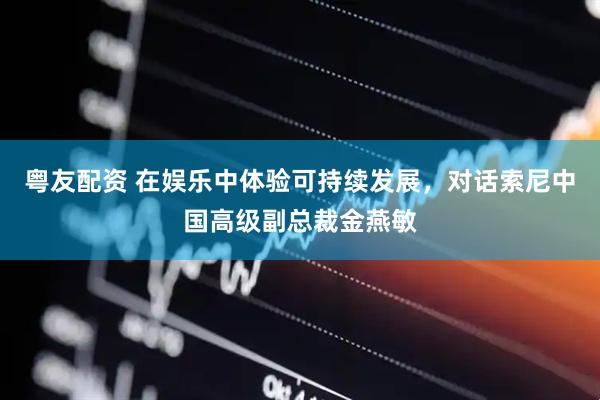 粤友配资 在娱乐中体验可持续发展，对话索尼中国高级副总裁金燕敏