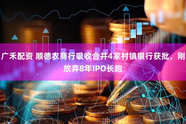 广禾配资 顺德农商行吸收合并4家村镇银行获批，刚放弃8年IPO长跑
