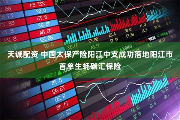 天诚配资 中国太保产险阳江中支成功落地阳江市首单生蚝碳汇保险