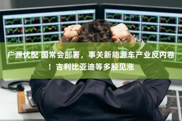 广源优配 国常会部署，事关新能源车产业反内卷！吉利比亚迪等多股见涨