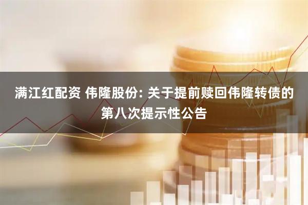 满江红配资 伟隆股份: 关于提前赎回伟隆转债的第八次提示性公告