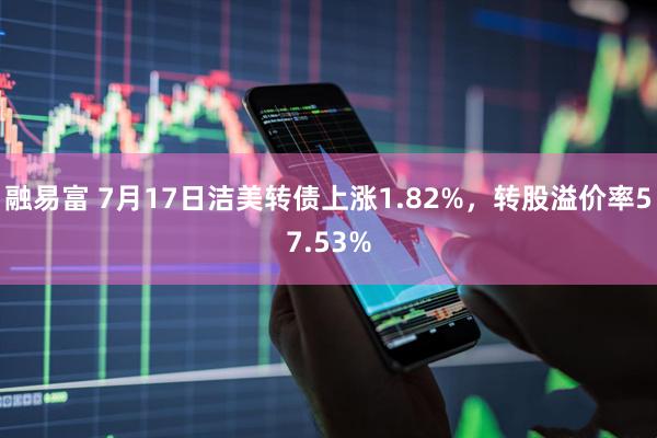 融易富 7月17日洁美转债上涨1.82%，转股溢价率57.53%