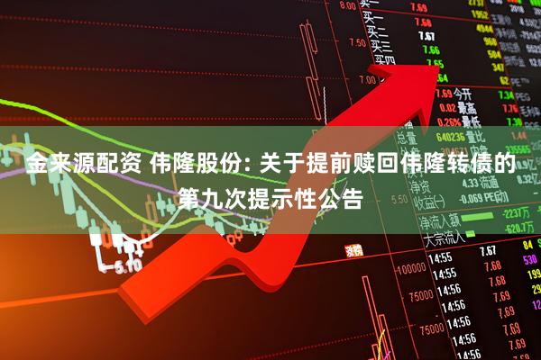 金来源配资 伟隆股份: 关于提前赎回伟隆转债的第九次提示性公告