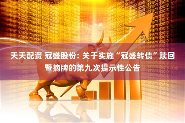 天天配资 冠盛股份: 关于实施“冠盛转债”赎回暨摘牌的第九次提示性公告