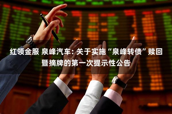 红领金服 泉峰汽车: 关于实施“泉峰转债”赎回暨摘牌的第一次提示性公告