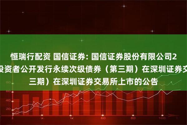 恒瑞行配资 国信证券: 国信证券股份有限公司2025年面向专业投资者公开发行永续次级债券（第三期）在深圳证券交易所上市的公告
