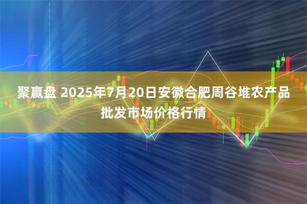 聚赢盘 2025年7月20日安徽合肥周谷堆农产品批发市场价格行情
