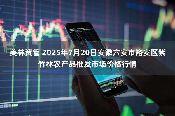 美林资管 2025年7月20日安徽六安市裕安区紫竹林农产品批发市场价格行情