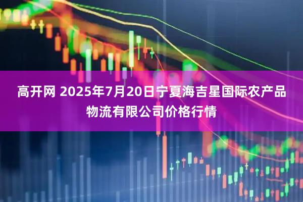 高开网 2025年7月20日宁夏海吉星国际农产品物流有限公司价格行情
