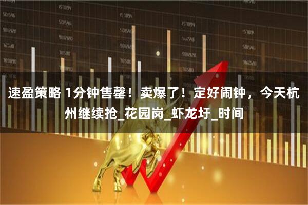 速盈策略 1分钟售罄！卖爆了！定好闹钟，今天杭州继续抢_花园岗_虾龙圩_时间