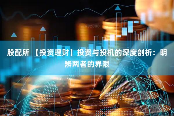 股配所 【投资理财】投资与投机的深度剖析：明辨两者的界限