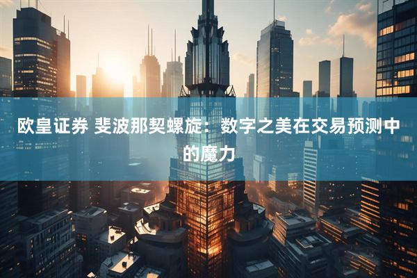 欧皇证券 斐波那契螺旋：数字之美在交易预测中的魔力