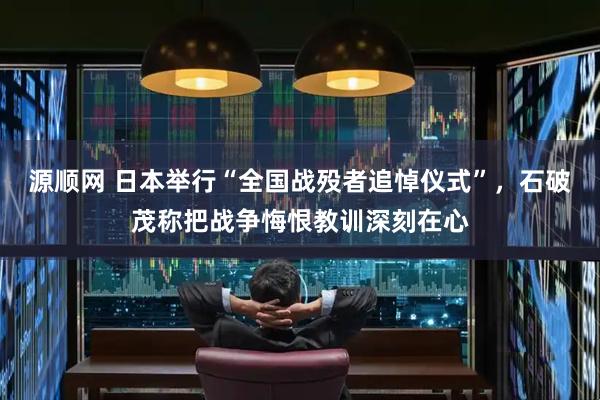 源顺网 日本举行“全国战殁者追悼仪式”，石破茂称把战争悔恨教训深刻在心