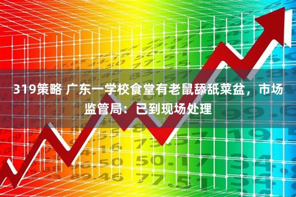 319策略 广东一学校食堂有老鼠舔舐菜盆，市场监管局：已到现场处理